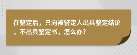 在鉴定后，只向被鉴定人出具鉴定结论，不出具鉴定书，怎么办？