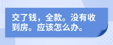 交了钱，全款。没有收到房。应该怎么办。