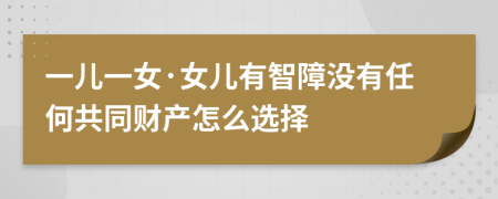 一儿一女·女儿有智障没有任何共同财产怎么选择