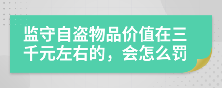 监守自盗物品价值在三千元左右的，会怎么罚