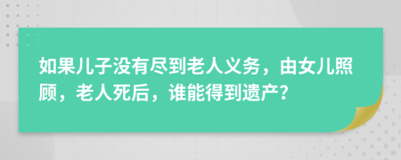 如果儿子没有尽到老人义务，由女儿照顾，老人死后，谁能得到遗产？