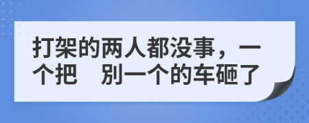 打架的两人都没事，一个把　別一个的车砸了