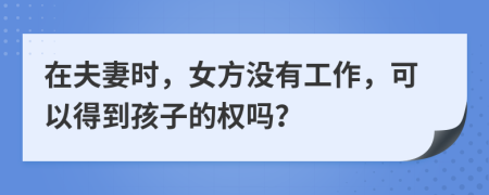 在夫妻时，女方没有工作，可以得到孩子的权吗？