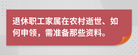 退休职工家属在农村逝世、如何申领，需准备那些资料。