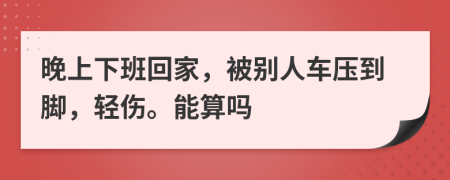 晚上下班回家，被别人车压到脚，轻伤。能算吗