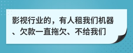 影视行业的，有人租我们机器、欠款一直拖欠、不给我们