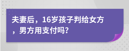 夫妻后，16岁孩子判给女方，男方用支付吗？