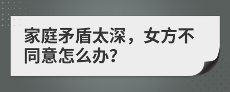 家庭矛盾太深，女方不同意怎么办？