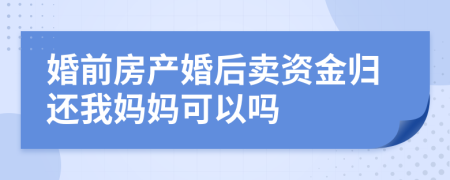 婚前房产婚后卖资金归还我妈妈可以吗