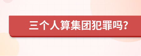 三个人算集团犯罪吗？