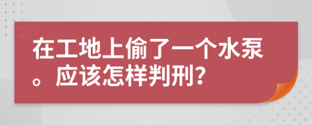 在工地上偷了一个水泵。应该怎样判刑？