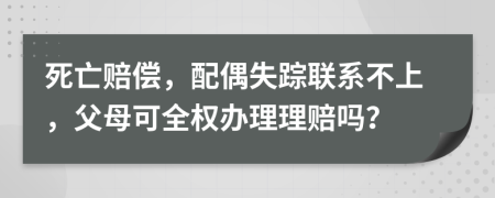 死亡赔偿，配偶失踪联系不上，父母可全权办理理赔吗？