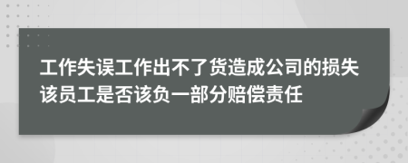 工作失误工作出不了货造成公司的损失该员工是否该负一部分赔偿责任