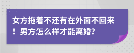 女方拖着不还有在外面不回来！男方怎么样才能离婚？