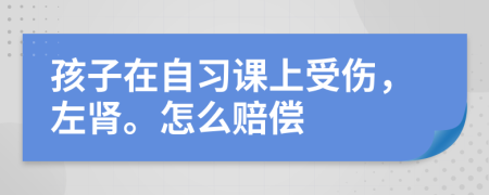 孩子在自习课上受伤，左肾。怎么赔偿