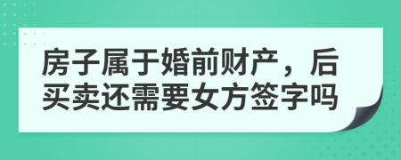 房子属于婚前财产，后买卖还需要女方签字吗