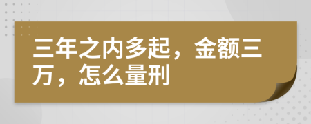 三年之内多起，金额三万，怎么量刑