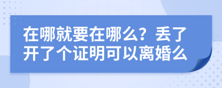 在哪就要在哪么？丢了开了个证明可以离婚么