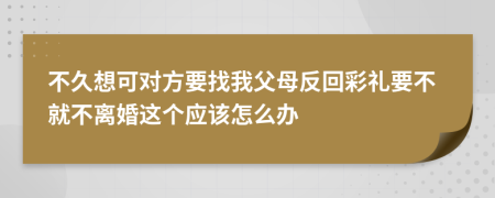 不久想可对方要找我父母反回彩礼要不就不离婚这个应该怎么办