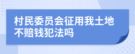 村民委员会征用我土地不赔钱犯法吗