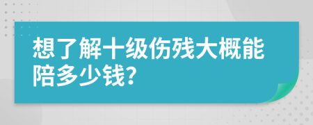 想了解十级伤残大概能陪多少钱？