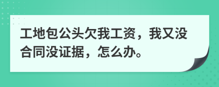 工地包公头欠我工资，我又没合同没证据，怎么办。