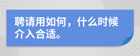 聘请用如何，什么时候介入合适。