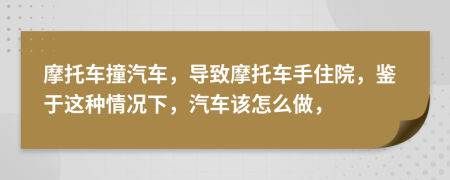 摩托车撞汽车，导致摩托车手住院，鉴于这种情况下，汽车该怎么做，
