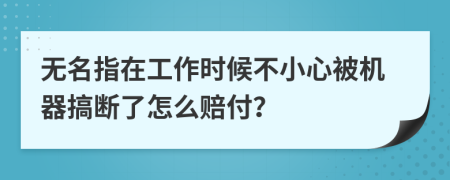 无名指在工作时候不小心被机器搞断了怎么赔付？