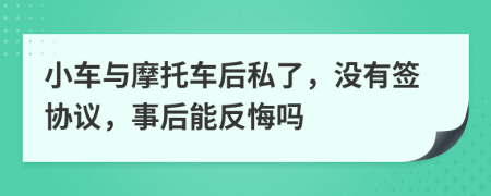 小车与摩托车后私了，没有签协议，事后能反悔吗