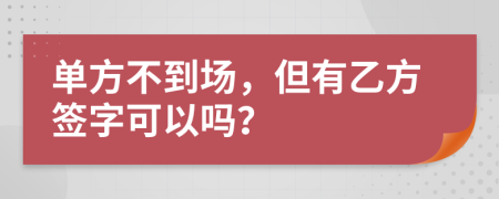 单方不到场，但有乙方签字可以吗？