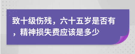 致十级伤残，六十五岁是否有，精神损失费应该是多少