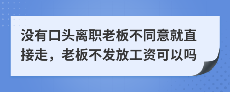 没有口头离职老板不同意就直接走，老板不发放工资可以吗