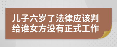 儿子六岁了法律应该判给谁女方没有正式工作