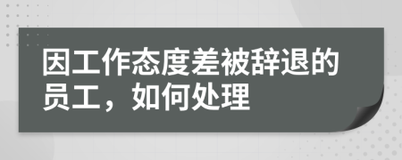因工作态度差被辞退的员工，如何处理