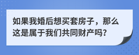 如果我婚后想买套房子，那么这是属于我们共同财产吗？