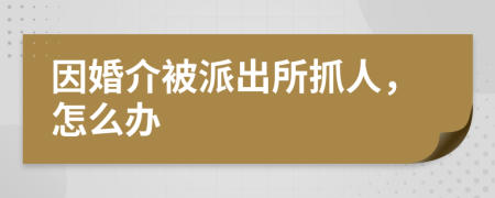 因婚介被派出所抓人，怎么办