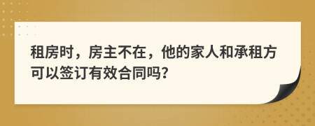 租房时，房主不在，他的家人和承租方可以签订有效合同吗？