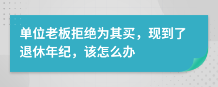 单位老板拒绝为其买，现到了退休年纪，该怎么办