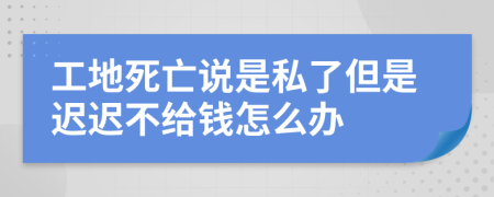 工地死亡说是私了但是迟迟不给钱怎么办