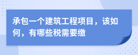 承包一个建筑工程项目，该如何，有哪些税需要缴