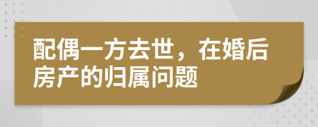 配偶一方去世，在婚后房产的归属问题