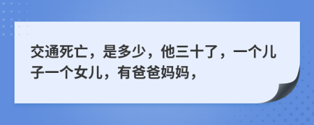 交通死亡，是多少，他三十了，一个儿子一个女儿，有爸爸妈妈，