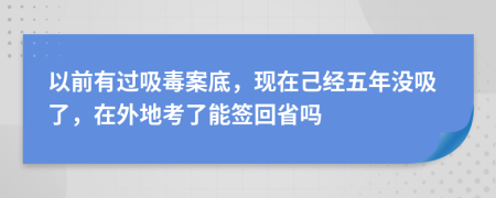 以前有过吸毒案底，现在己经五年没吸了，在外地考了能签回省吗