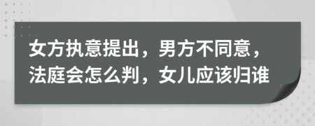 女方执意提出，男方不同意，法庭会怎么判，女儿应该归谁