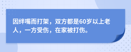 因绊嘴而打架，双方都是60岁以上老人，一方受伤，在家被打伤。