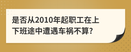 是否从2010年起职工在上下班途中遭遇车祸不算?