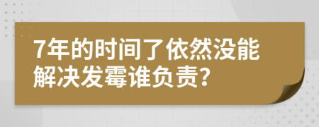 7年的时间了依然没能解决发霉谁负责？