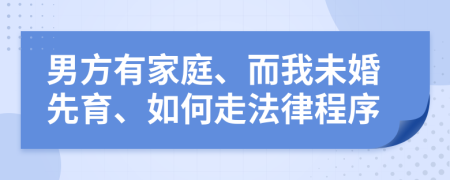 男方有家庭、而我未婚先育、如何走法律程序