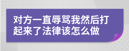 对方一直辱骂我然后打起来了法律该怎么做